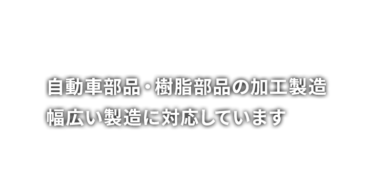 自動車部品・樹脂部品の加工製造 幅広い製造に対応しています